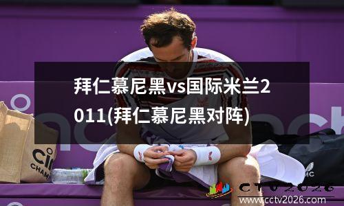 拜仁慕尼黑vs国际米兰2011(拜仁慕尼黑对阵)