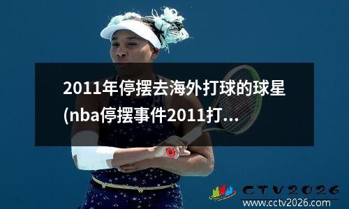 2011年停摆去海外打球的球星(nba停摆事件2011打了多少场)