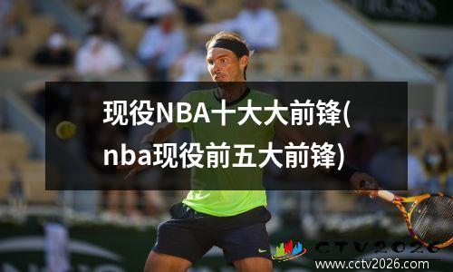 现役NBA十大大前锋(nba现役前五大前锋)