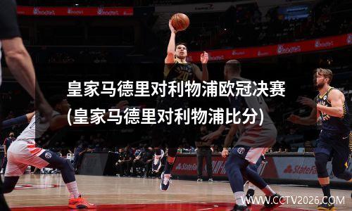皇家马德里对利物浦欧冠决赛(皇家马德里对利物浦比分)
