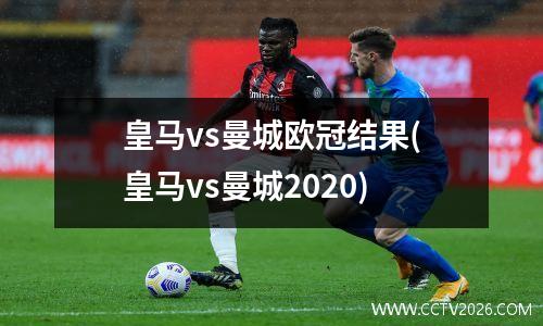 皇马vs曼城欧冠结果(皇马vs曼城2020)