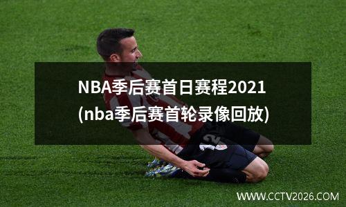 NBA季后赛首日赛程2021(nba季后赛首轮录像回放)