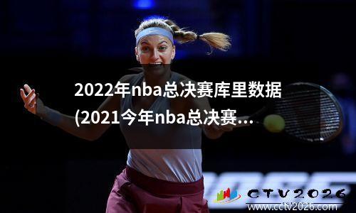 2022年nba总决赛库里数据(2021今年nba总决赛)