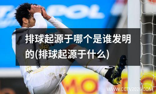 排球起源于哪个是谁发明的(排球起源于什么)