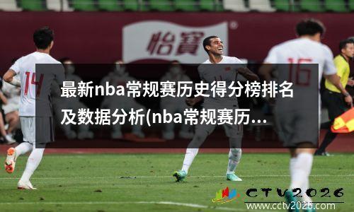 最新nba常规赛历史得分榜排名及数据分析(nba常规赛历史总分)