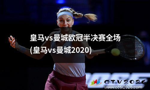 皇马vs曼城欧冠半决赛全场(皇马vs曼城2020)