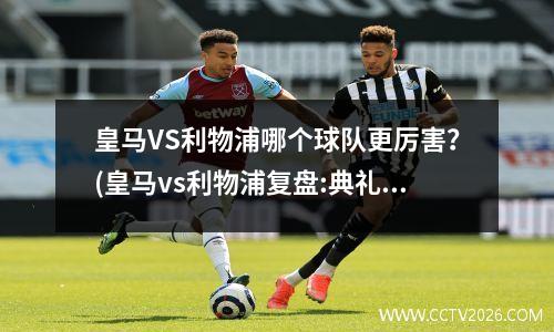皇马VS利物浦哪个球队更厉害？(皇马vs利物浦复盘:典礼三人组制霸 红军)