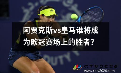 阿贾克斯vs皇马谁将成为欧冠赛场上的胜者？