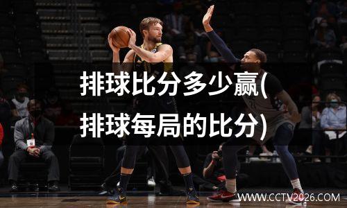 排球比分多少赢(排球每局的比分)