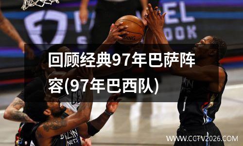 回顾经典97年巴萨阵容(97年巴西队)