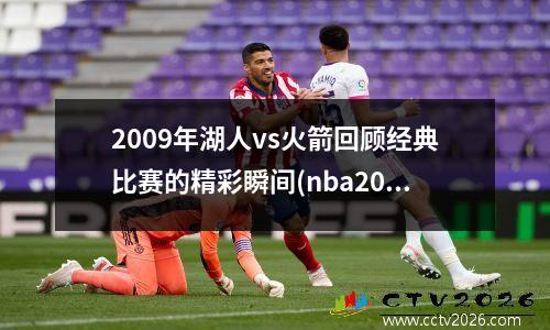 2009年湖人vs火箭回顾经典比赛的精彩瞬间(nba2009湖人vs火箭)