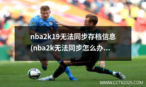 nba2k19无法同步存档信息(nba2k无法同步怎么办)