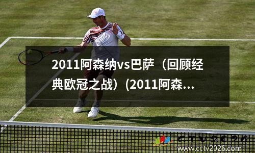2011阿森纳vs巴萨（回顾经典欧冠之战）(2011阿森纳主力阵容)