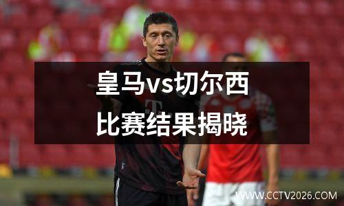 皇马vs切尔西比赛结果揭晓