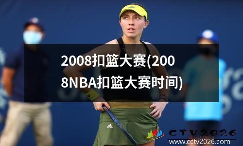 2008扣篮大赛(2008NBA扣篮大赛时间)