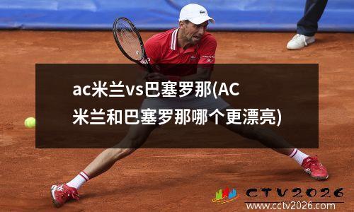 ac米兰vs巴塞罗那(AC米兰和巴塞罗那哪个更漂亮)
