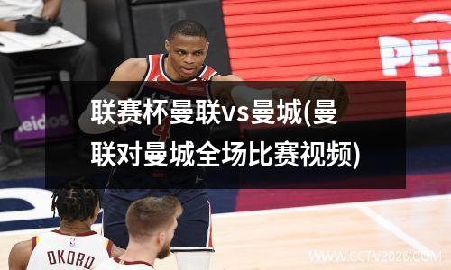 联赛杯曼联vs曼城(曼联对曼城全场比赛视频)