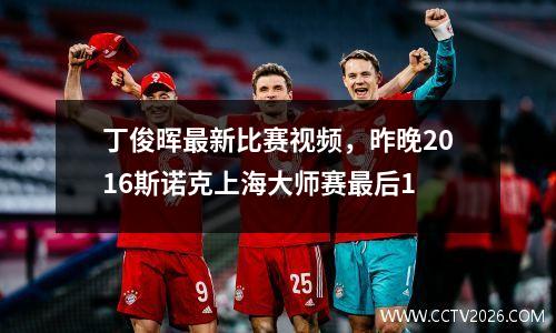 丁俊晖最新比赛视频，昨晚2016斯诺克上海大师赛最后1