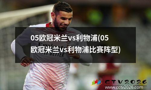 05欧冠米兰vs利物浦(05欧冠米兰vs利物浦比赛阵型)