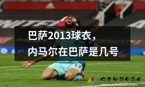 巴萨2013球衣，内马尔在巴萨是几号