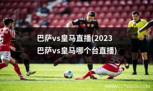 巴萨vs皇马直播(2023巴萨vs皇马哪个台直播)