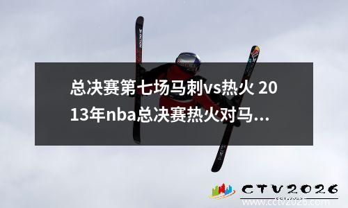 总决赛第七场马刺vs热火 2013年nba总决赛热火对马刺七场比赛