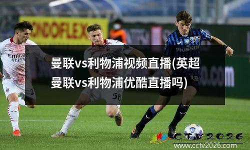 曼联vs利物浦视频直播(英超曼联vs利物浦优酷直播吗)