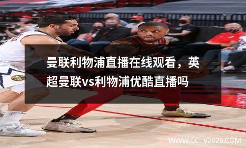 曼联利物浦直播在线观看，英超曼联vs利物浦优酷直播吗