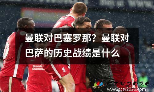 曼联对巴塞罗那？曼联对巴萨的历史战绩是什么