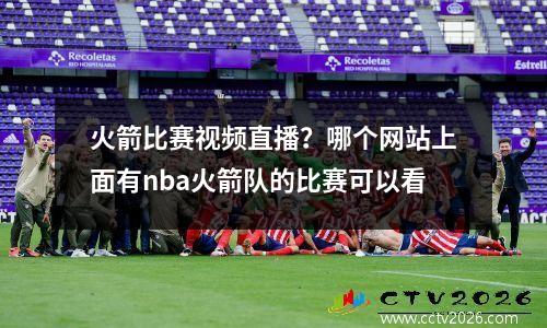 火箭比赛视频直播？哪个网站上面有nba火箭队的比赛可以看