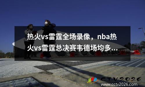 热火vs雷霆全场录像，nba热火vs雷霆总决赛韦德场均多少分