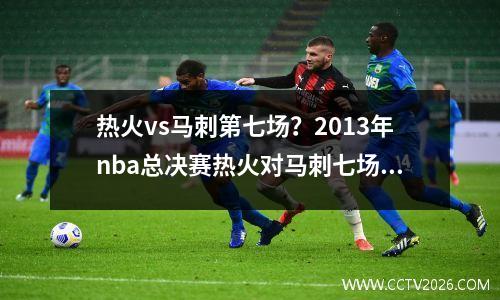 热火vs马刺第七场？2013年nba总决赛热火对马刺七场比赛
