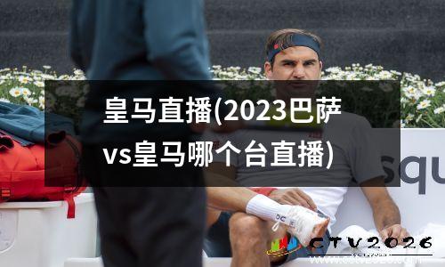皇马直播(2023巴萨vs皇马哪个台直播)