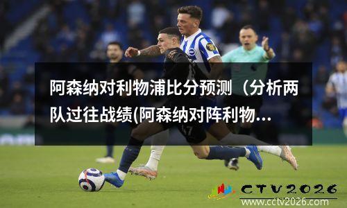 阿森纳对利物浦比分预测（分析两队过往战绩(阿森纳对阵利物浦直播)