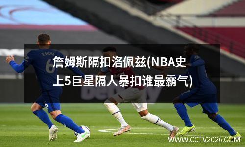 詹姆斯隔扣洛佩兹(NBA史上5巨星隔人暴扣谁最霸气)