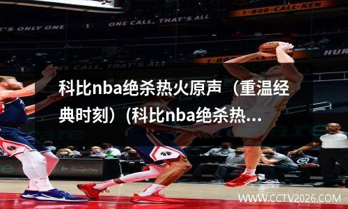 科比nba绝杀热火原声（重温经典时刻）(科比nba绝杀热火高清视频)
