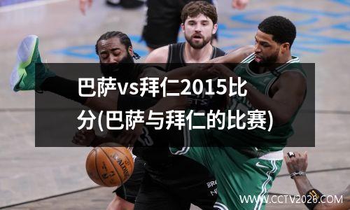 巴萨vs拜仁2015比分(巴萨与拜仁的比赛)