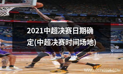 2021中超决赛日期确定(中超决赛时间场地)