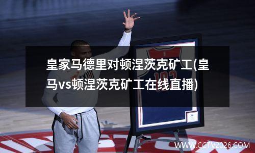 皇家马德里对顿涅茨克矿工(皇马vs顿涅茨克矿工在线直播)