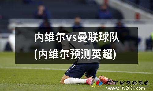 内维尔vs曼联球队(内维尔预测英超)