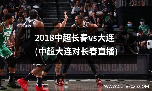 2018中超长春vs大连(中超大连对长春直播)