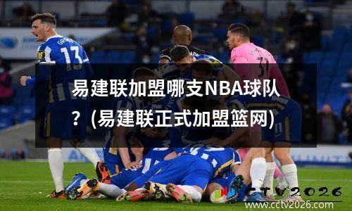 易建联加盟哪支NBA球队？(易建联正式加盟篮网)