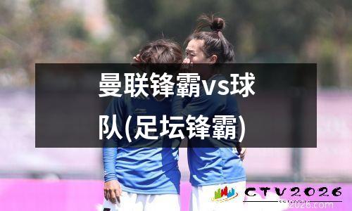 曼联锋霸vs球队(足坛锋霸)