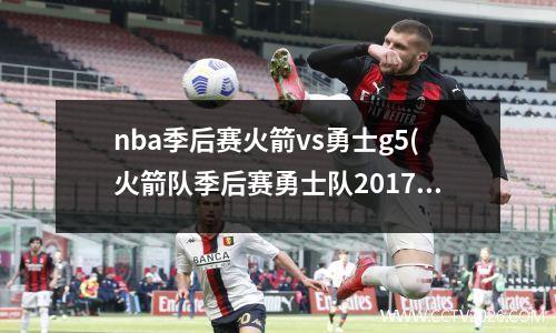 nba季后赛火箭vs勇士g5(火箭队季后赛勇士队2017-2018)