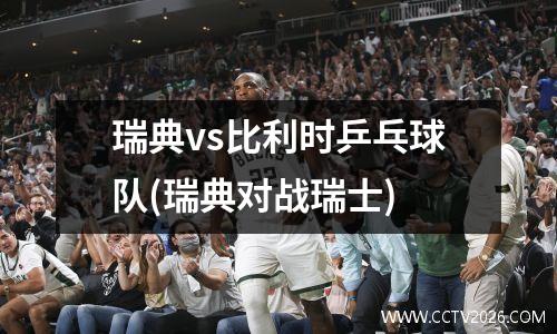 瑞典vs比利时乒乓球队(瑞典对战瑞士)