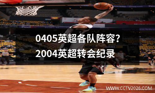 0405英超各队阵容？2004英超转会纪录