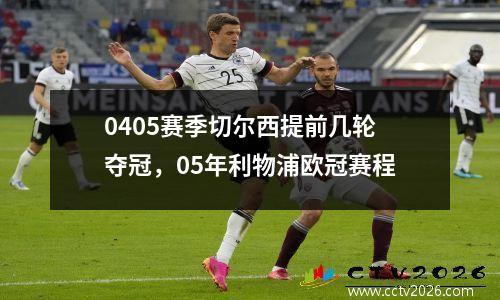 0405赛季切尔西提前几轮夺冠，05年利物浦欧冠赛程