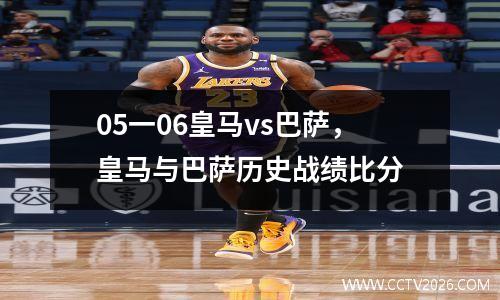 05一06皇马vs巴萨，皇马与巴萨历史战绩比分