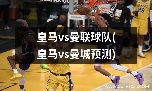 皇马vs曼联球队(皇马vs曼城预测)