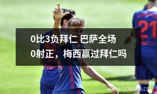 0比3负拜仁 巴萨全场0射正，梅西赢过拜仁吗